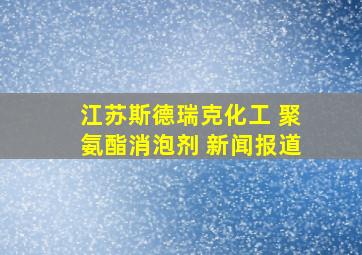 江苏斯德瑞克化工 聚氨酯消泡剂 新闻报道